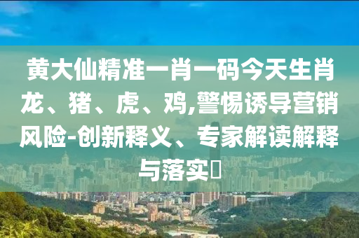 黃大仙精準(zhǔn)一肖一碼今天生肖龍、豬、虎、雞,警惕誘導(dǎo)營(yíng)銷風(fēng)險(xiǎn)-創(chuàng)新釋義、專家解讀解釋與落實(shí)?