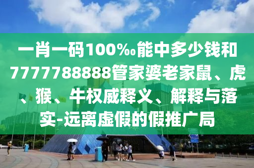 一肖一碼100‰能中多少錢和7777788888管家婆老家鼠、虎、猴、牛權(quán)威釋義、解釋與落實(shí)-遠(yuǎn)離虛假的假推廣局