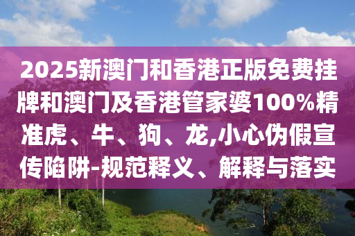 2025新澳門和香港正版免費(fèi)掛牌和澳門及香港管家婆100%精準(zhǔn)虎、牛、狗、龍,小心偽假宣傳陷阱-規(guī)范釋義、解釋與落實(shí)