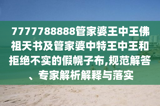 7777788888管家婆王中王佛祖天書(shū)及管家婆中特王中王和拒絕不實(shí)的假幌子布,規(guī)范解答、專(zhuān)家解析解釋與落實(shí)