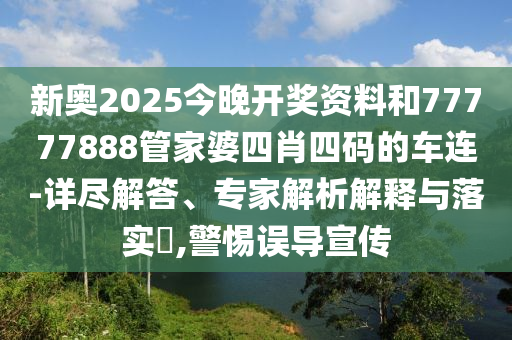 新奧2025今晚開(kāi)獎(jiǎng)資料和77777888管家婆四肖四碼的車(chē)連-詳盡解答、專(zhuān)家解析解釋與落實(shí)?,警惕誤導(dǎo)宣傳