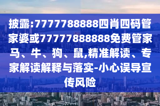 披露:7777788888四肖四碼管家婆或77777888888免費(fèi)管家馬、牛、狗、鼠,精準(zhǔn)解讀、專(zhuān)家解讀解釋與落實(shí)-小心誤導(dǎo)宣傳風(fēng)險(xiǎn)