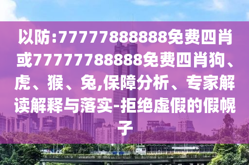 以防:77777888888免費(fèi)四肖或77777788888免費(fèi)四肖狗、虎、猴、兔,保障分析、專(zhuān)家解讀解釋與落實(shí)-拒絕虛假的假幌子