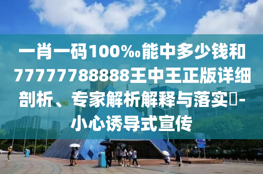 一肖一碼100‰能中多少錢(qián)和77777788888王中王正版詳細(xì)剖析、專(zhuān)家解析解釋與落實(shí)?-小心誘導(dǎo)式宣傳