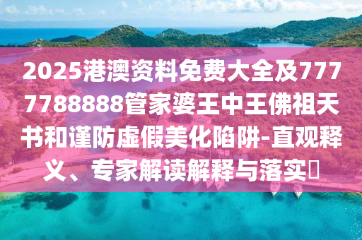2025港澳資料免費(fèi)大全及7777788888管家婆王中王佛祖天書和謹(jǐn)防虛假美化陷阱-直觀釋義、專家解讀解釋與落實(shí)?