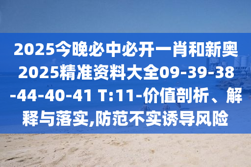 2025今晚必中必開一肖和新奧2025精準(zhǔn)資料大全09-39-38-44-40-41 T:11-價(jià)值剖析、解釋與落實(shí),防范不實(shí)誘導(dǎo)風(fēng)險(xiǎn)