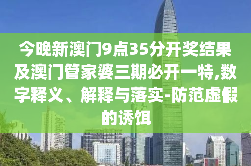今晚新澳門9點(diǎn)35分開獎(jiǎng)結(jié)果及澳門管家婆三期必開一特,數(shù)字釋義、解釋與落實(shí)-防范虛假的誘餌