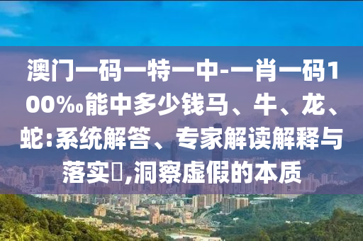 澳門一碼一特一中-一肖一碼100‰能中多少錢馬、牛、龍、蛇:系統(tǒng)解答、專家解讀解釋與落實(shí)?,洞察虛假的本質(zhì)