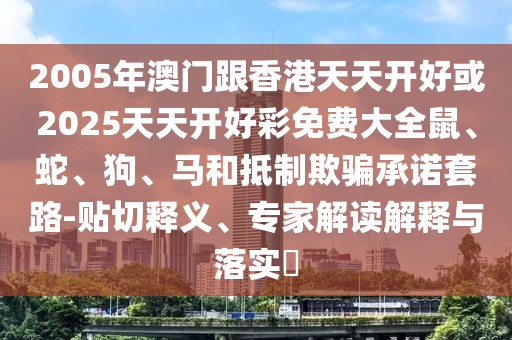2005年澳門跟香港天天開好或2025天天開好彩免費(fèi)大全鼠、蛇、狗、馬和抵制欺騙承諾套路-貼切釋義、專家解讀解釋與落實(shí)?
