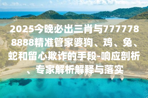 2025今晚必出三肖與7777788888精準(zhǔn)管家婆狗、雞、兔、蛇和留心欺詐的手段-響應(yīng)剖析、專家解析解釋與落實(shí)