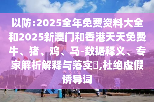 以防:2025全年免費(fèi)資料大全和2025新澳門和香港天天免費(fèi)牛、豬、雞、馬-數(shù)據(jù)釋義、專家解析解釋與落實(shí)?,杜絕虛假誘導(dǎo)詞