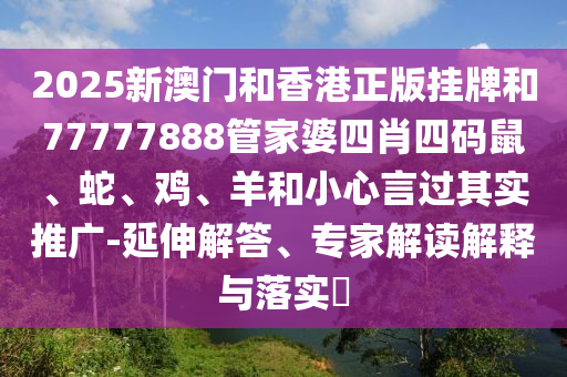 2025新澳門和香港正版掛牌和77777888管家婆四肖四碼鼠、蛇、雞、羊和小心言過其實推廣-延伸解答、專家解讀解釋與落實?