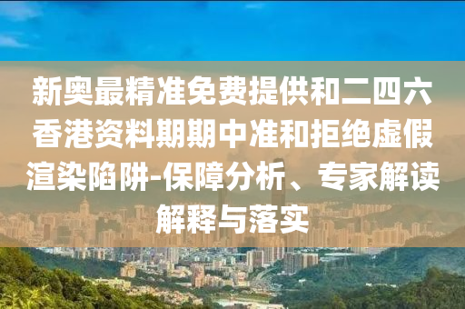新奧最精準免費提供和二四六香港資料期期中準和拒絕虛假渲染陷阱-保障分析、專家解讀解釋與落實