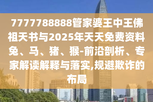 7777788888管家婆王中王佛祖天書與2025年天天免費(fèi)資料兔、馬、豬、猴-前沿剖析、專家解讀解釋與落實,規(guī)避欺詐的布局