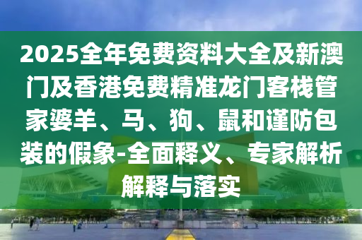 2025全年免費資料大全及新澳門及香港免費精準(zhǔn)龍門客棧管家婆羊、馬、狗、鼠和謹防包裝的假象-全面釋義、專家解析解釋與落實