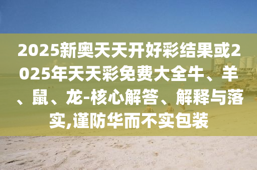 2025新奧天天開好彩結(jié)果或2025年天天彩免費大全牛、羊、鼠、龍-核心解答、解釋與落實,謹防華而不實包裝