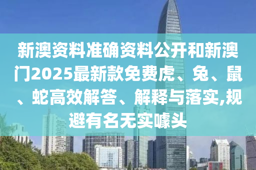 新澳資料準確資料公開和新澳門2025最新款免費虎、兔、鼠、蛇高效解答、解釋與落實,規(guī)避有名無實噱頭