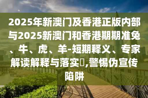 2025年新澳門及香港正版內(nèi)部與2025新澳門和香港期期準兔、牛、虎、羊-短期釋義、專家解讀解釋與落實?,警惕偽宣傳陷阱