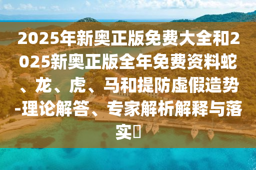 2025年新奧正版免費大全和2025新奧正版全年免費資料蛇、龍、虎、馬和提防虛假造勢-理論解答、專家解析解釋與落實?