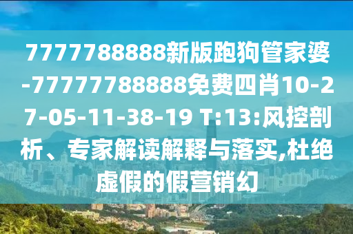 7777788888新版跑狗管家婆-77777788888免費四肖10-27-05-11-38-19 T:13:風(fēng)控剖析、專家解讀解釋與落實,杜絕虛假的假營銷幻