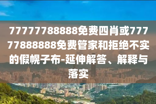 77777788888免費四肖或77777888888免費管家和拒絕不實的假幌子布-延伸解答、解釋與落實