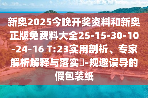 新奧2025今晚開獎資料和新奧正版免費料大全25-15-30-10-24-16 T:23實用剖析、專家解析解釋與落實?-規(guī)避誤導(dǎo)的假包裝紙