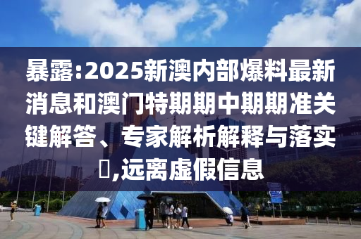 暴露:2025新澳內(nèi)部爆料最新消息和澳門特期期中期期準關鍵解答、專家解析解釋與落實?,遠離虛假信息