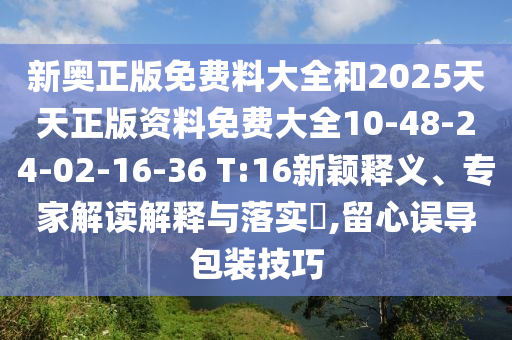 新奧正版免費(fèi)料大全和2025天天正版資料免費(fèi)大全10-48-24-02-16-36 T:16新穎釋義、專家解讀解釋與落實(shí)?,留心誤導(dǎo)包裝技巧