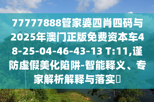 77777888管家婆四肖四碼與2025年澳門正版免費資本車48-25-04-46-43-13 T:11,謹防虛假美化陷阱-智能釋義、專家解析解釋與落實?