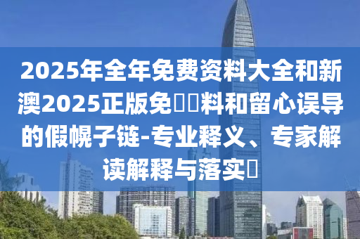 2025年全年免費資料大全和新澳2025正版免費資料和留心誤導的假幌子鏈-專業(yè)釋義、專家解讀解釋與落實?