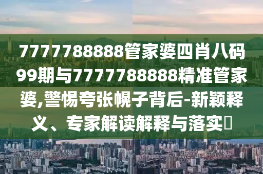 7777788888管家婆四肖八碼99期與7777788888精準(zhǔn)管家婆,警惕夸張幌子背后-新穎釋義、專家解讀解釋與落實?