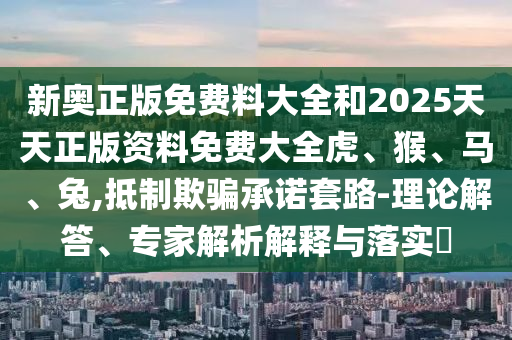 新奧正版免費(fèi)料大全和2025天天正版資料免費(fèi)大全虎、猴、馬、兔,抵制欺騙承諾套路-理論解答、專家解析解釋與落實(shí)?