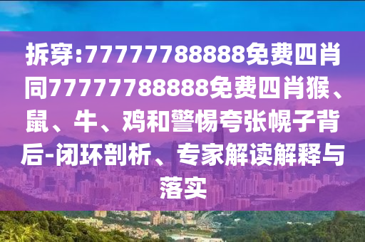 拆穿:77777788888免費(fèi)四肖同77777788888免費(fèi)四肖猴、鼠、牛、雞和警惕夸張幌子背后-閉環(huán)剖析、專家解讀解釋與落實(shí)