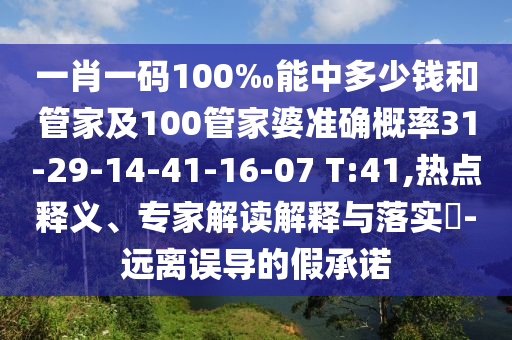 一肖一碼100‰能中多少錢(qián)和管家及100管家婆準(zhǔn)確概率31-29-14-41-16-07 T:41,熱點(diǎn)釋義、專家解讀解釋與落實(shí)?-遠(yuǎn)離誤導(dǎo)的假承諾