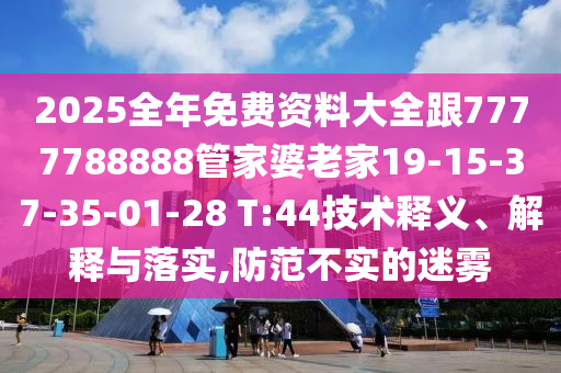 2025全年免費(fèi)資料大全跟7777788888管家婆老家19-15-37-35-01-28 T:44技術(shù)釋義、解釋與落實(shí),防范不實(shí)的迷霧