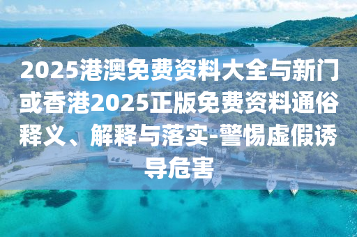 2025港澳免費(fèi)資料大全與新門(mén)或香港2025正版免費(fèi)資料通俗釋義、解釋與落實(shí)-警惕虛假誘導(dǎo)危害
