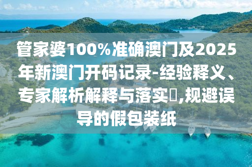 管家婆100%準(zhǔn)確澳門(mén)及2025年新澳門(mén)開(kāi)碼記錄-經(jīng)驗(yàn)釋義、專家解析解釋與落實(shí)?,規(guī)避誤導(dǎo)的假包裝紙