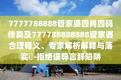 7777788888管家婆四肖四碼傳真及777788888888管家婆合理釋義、專家解析解釋與落實(shí)?-拒絕誤導(dǎo)言辭陷阱