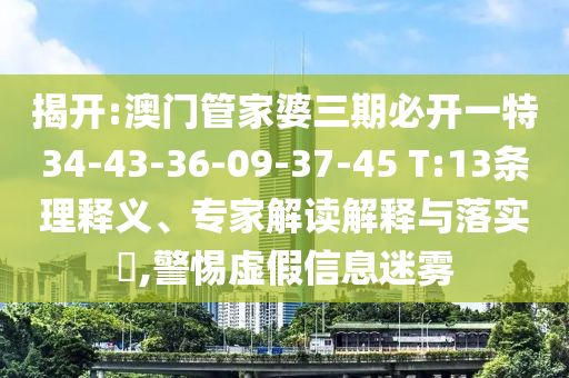 揭開(kāi):澳門(mén)管家婆三期必開(kāi)一特34-43-36-09-37-45 T:13條理釋義、專家解讀解釋與落實(shí)?,警惕虛假信息迷霧