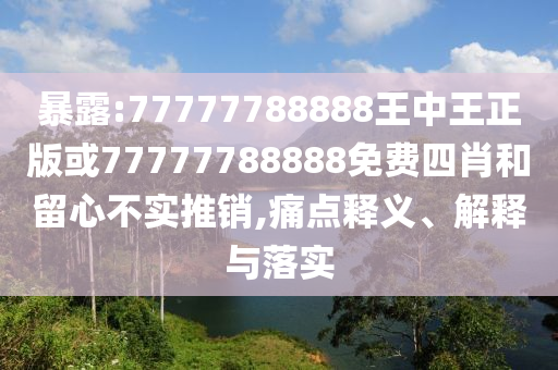 暴露:77777788888王中王正版或77777788888免費(fèi)四肖和留心不實(shí)推銷,痛點(diǎn)釋義、解釋與落實(shí)
