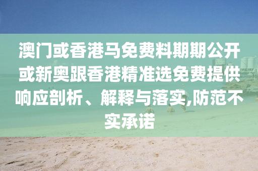 澳門(mén)或香港馬免費(fèi)料期期公開(kāi)或新奧跟香港精準(zhǔn)選免費(fèi)提供響應(yīng)剖析、解釋與落實(shí),防范不實(shí)承諾