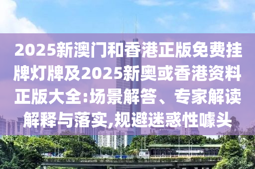 2025新澳門(mén)和香港正版免費(fèi)掛牌燈牌及2025新奧或香港資料正版大全:場(chǎng)景解答、專家解讀解釋與落實(shí),規(guī)避迷惑性噱頭