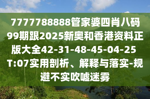 7777788888管家婆四肖八碼99期跟2025新奧和香港資料正版大全42-31-48-45-04-25 T:07實(shí)用剖析、解釋與落實(shí)-規(guī)避不實(shí)吹噓迷霧