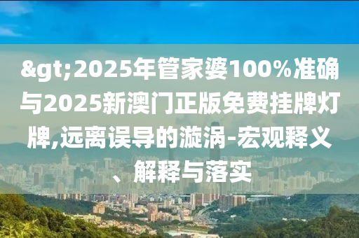>2025年管家婆100%準(zhǔn)確與2025新澳門(mén)正版免費(fèi)掛牌燈牌,遠(yuǎn)離誤導(dǎo)的漩渦-宏觀釋義、解釋與落實(shí)
