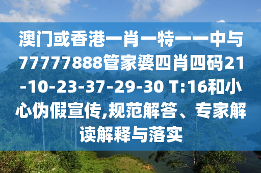 澳門或香港一肖一特一一中與77777888管家婆四肖四碼21-10-23-37-29-30 T:16和小心偽假宣傳,規(guī)范解答、專家解讀解釋與落實(shí)