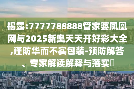 揭露:7777788888管家婆鳳凰網(wǎng)與2025新奧天天開(kāi)好彩大全,謹(jǐn)防華而不實(shí)包裝-預(yù)防解答、專家解讀解釋與落實(shí)?