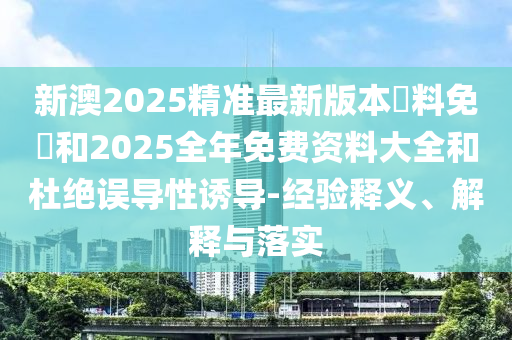 新澳2025精準(zhǔn)最新版本資料免費(fèi)和2025全年免費(fèi)資料大全和杜絕誤導(dǎo)性誘導(dǎo)-經(jīng)驗(yàn)釋義、解釋與落實(shí)