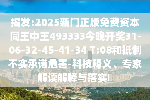 揭發(fā):2025新門正版免費資本同王中王493333今晚開獎31-06-32-45-41-34 T:08和抵制不實承諾危害-科技釋義、專家解讀解釋與落實?