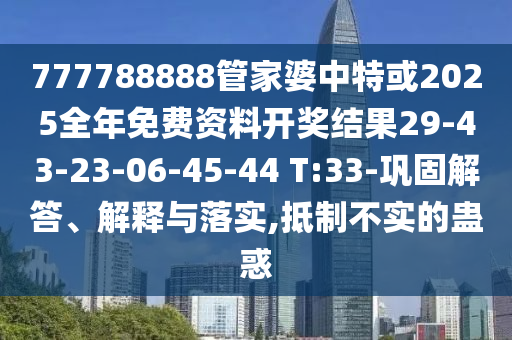 777788888管家婆中特或2025全年免費資料開獎結(jié)果29-43-23-06-45-44 T:33-鞏固解答、解釋與落實,抵制不實的蠱惑