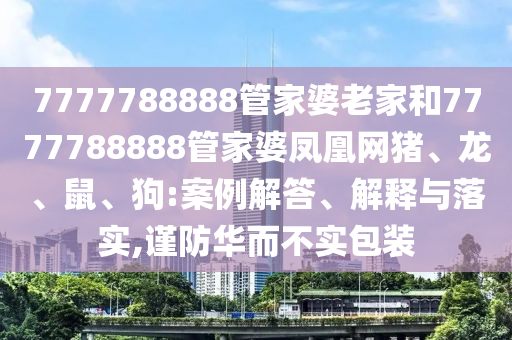 7777788888管家婆老家和7777788888管家婆鳳凰網(wǎng)豬、龍、鼠、狗:案例解答、解釋與落實,謹(jǐn)防華而不實包裝